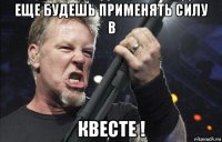 еще будешь применять силу в квесте !