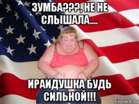 зумба???, не не слышала.... ираидушка будь сильной!!!