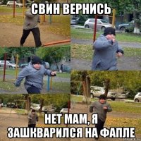 свин вернись нет мам, я зашкварился на фапле