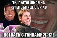 ты пытаешься на кугельблице с бр 7.0 воевать с танками?!?!?!