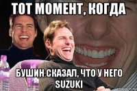 тот момент, когда бушин сказал, что у него suzuki