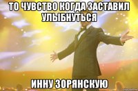 то чувство когда заставил улыбнуться инну зорянскую