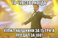 то чувство,когда купил наушники за 15 грн, а продал за 100!