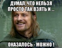 думал, что нельзя просто так взять и ... оказалось - можно !