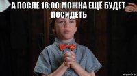 а после 18:00 можна ещё будет посидеть 