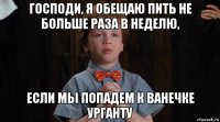 господи, я обещаю пить не больше раза в неделю, если мы попадем к ванечке урганту