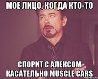 мое лицо, когда кто-то спорит с алексом касательно muscle cars