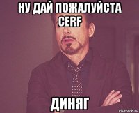 ну дай пожалуйста cerf диняг