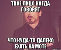 твое лицо когда говорят что куда-то далеко ехать на моте