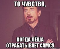 то чувство, когда лёша отрабатывает самсу