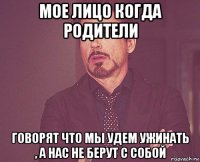 мое лицо когда родители говорят что мы удем ужинать , а нас не берут с собой