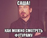 саша! как можно смотреть футураму