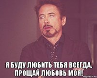  я буду любить тебя всегда, прощай любовь моя!