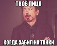 твоё лицо когда забил на танки