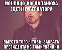 моё лицо, когда танюха едет к губернатору вместо того, чтобы забрать президента из тимирязивки