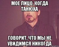 мое лицо, когда танюха говорит, что мы не увидимся никогда