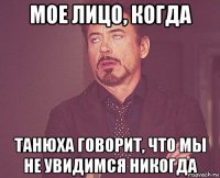 мое лицо, когда танюха говорит, что мы не увидимся никогда