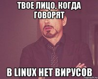 твое лицо, когда говорят в linux нет вирусов