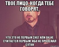 твое лицо, когда тебе говорят, что это не первый снег или он не считается первым, ибо не пролежал сутки