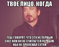 твое лицо, когда тебе говорят, что это не первый снег или он не считается первым, ибо не пролежал сутки