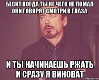 бесит когда ты не чего не ломал они говорят смотри в глаза и ты начинаешь ржать и сразу я виноват