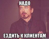 надо ездить к клиентам