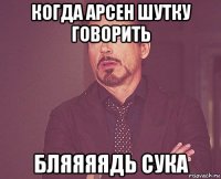 когда арсен шутку говорить бляяяядь сука