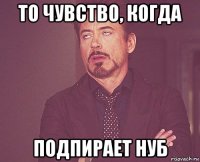 то чувство, когда подпирает нуб