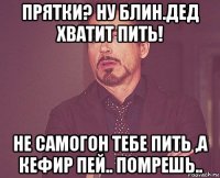 прятки? ну блин.дед хватит пить! не самогон тебе пить ,а кефир пей.. помрешь..