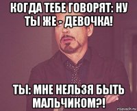 когда тебе говорят: ну ты же - девочка! ты: мне нельзя быть мальчиком?!