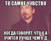 то самое чувство когда говорят, что 6 а учится лучше чем 6 д