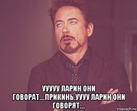  ууууу ларин они говорат....прикинь.уууу ларин они говорят....