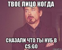 твое лицо когда сказали что ты нуб в cs:go