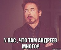  у вас , что там андреев много?