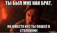 ты был мне как брат, но вместо kfc ты пошел в столовую!