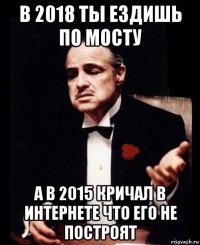 в 2018 ты ездишь по мосту а в 2015 кричал в интернете что его не построят