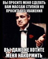 вы просите меня сделать вам массаж ступней но просите без уважения вы даже не хотите меня накормить