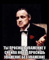  ты просишь уважение у снейпа но ты просишь уважение без уважение