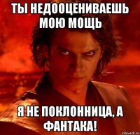 ты недооцениваешь мою мощь я не поклонница, а фантака!