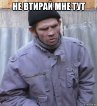 не втирай мне тут 