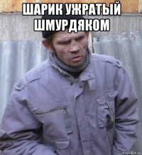 шарик ужратый шмурдяком 