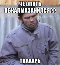 че опять обкалмазанился?? твааарь