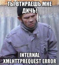 ты втираешь мне дичь! internal xmlhttprequest error