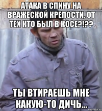 атака в спину на вражеской крепости, от тех кто был в косе?!?? ты втираешь мне какую-то дичь...