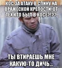 кос за атаку в спину на вражеской крепости, от тех кто был в косе?!?? ты втираешь мне какую-то дичь...