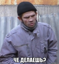  че делаешь?