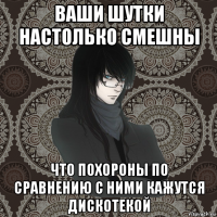 ваши шутки настолько смешны что похороны по сравнению с ними кажутся дискотекой
