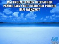 мы живем в самом прекрасном районе баку и все остальные районы нам завидуют 