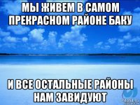 мы живем в самом прекрасном районе баку и все остальные районы нам завидуют