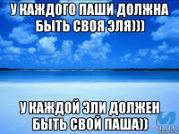 у каждого паши должна быть своя эля))) у каждой эли должен быть свой паша))